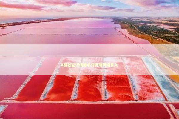 A股独立行情悬念分析能持续多久 A股独立行情悬念分析能持续多久 新闻