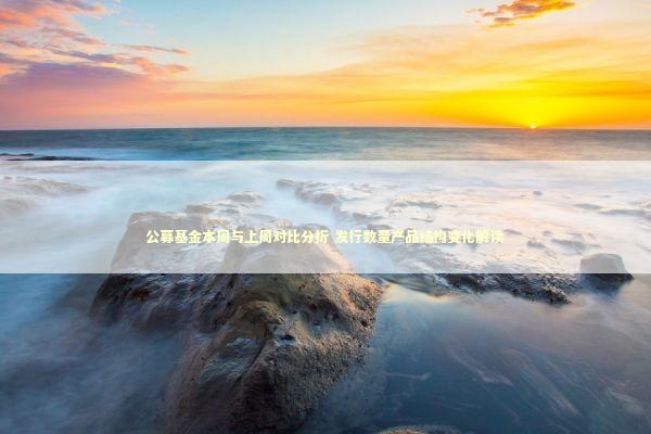 公募基金本周与上周对比分析 发行数量产品结构变化解读 新闻