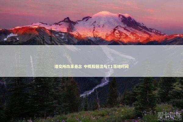 港交所改革悬念 中概股回流与T1落地时间