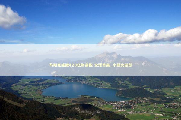 马斯克或缴420亿财富税 全球首富_小题大做型 新闻