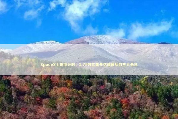 SpaceX上市倒计时：1.75万亿美元估值背后的三大悬念