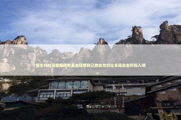 恒生科技调整超预期基金经理称已跌出性价比多路资金积极入场