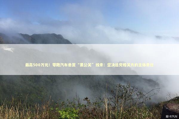 最高500万元!零跑汽车悬赏“黑公关”线索:坚决追究相关方的主体责任 最高500万元!零跑汽车悬赏“黑公关”线索:坚决追究相关方的主体责任 新闻