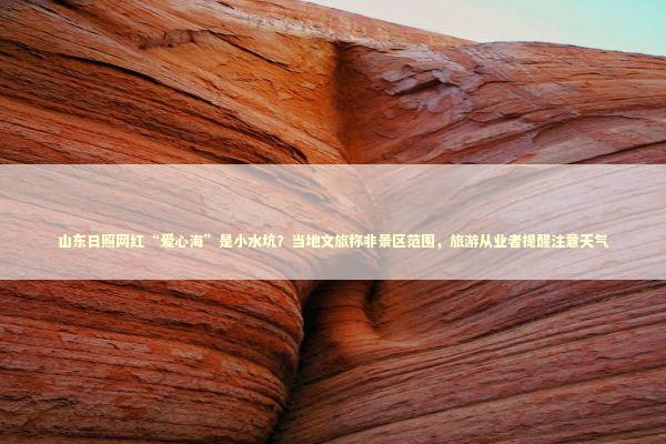 山东日照网红“爱心海”是小水坑？当地文旅称非景区范围，旅游从业者提醒注意天气