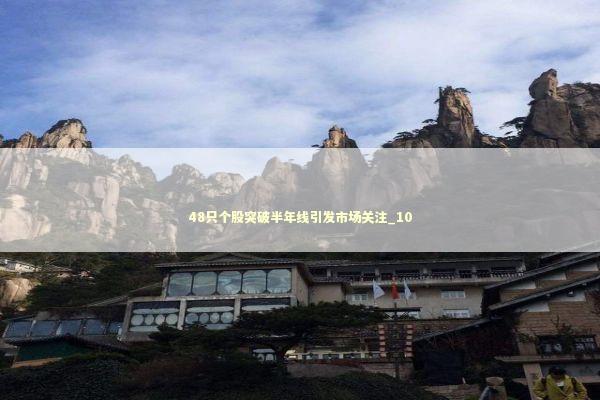 48只个股突破半年线引发市场关注_10 48只个股突破半年线引发市场关注_10 新闻
