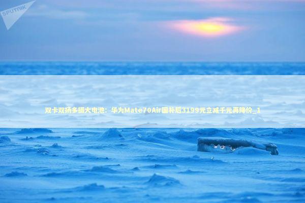 双卡双扬多摄大电池:华为Mate70Air国补后3199元立减千元再降价_1 双卡双扬多摄大电池:华为Mate70Air国补后3199元立减千元再降价_1 新闻