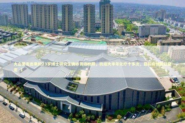 大山里走出来的23岁博士研究生确诊胃癌晚期，抗癌大半年化疗十多次，目前病情暂趋稳定_1 新闻