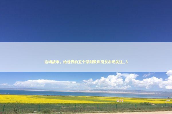 这场战争，给世界的五个深刻教训引发市场关注_3
