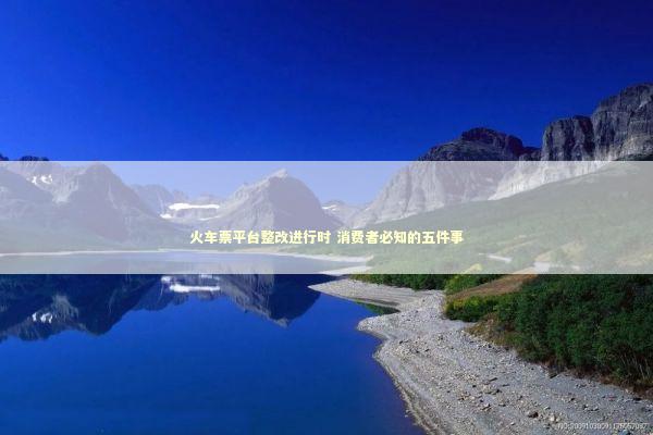 火车票平台整改进行时 消费者必知的五件事