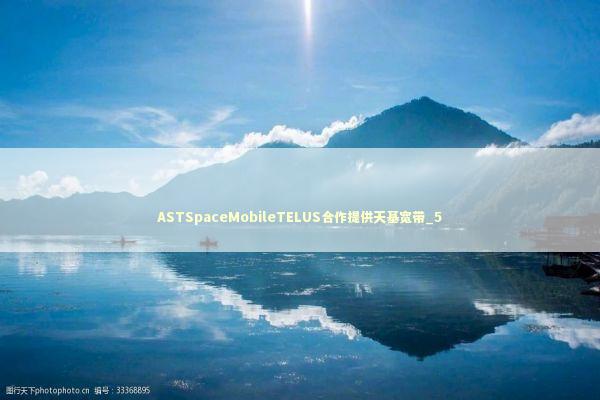 ASTSpaceMobileTELUS合作提供天基宽带_5