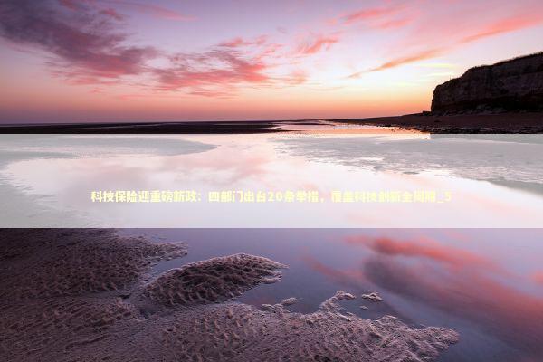 科技保险迎重磅新政:四部门出台20条举措,覆盖科技创新全周期_5 科技保险迎重磅新政:四部门出台20条举措,覆盖科技创新全周期_5 新闻