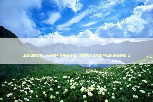 全国政协委员,天娱数科董事长贺晗:要夯实人工智能产业的底层基础_1 全国政协委员,天娱数科董事长贺晗:要夯实人工智能产业的底层基础_1 新闻