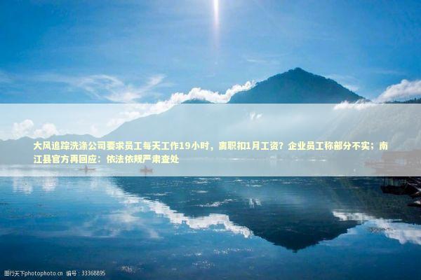 大风追踪洗涤公司要求员工每天工作19小时，离职扣1月工资？企业员工称部分不实；南江县官方再回应：依法依规严肃查处