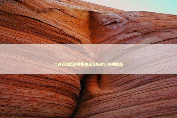 邦达亚洲经济数据表现良好欧元小幅收涨