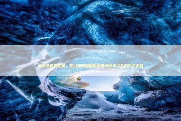 当网络连接受阻，我们如何找回那些曾经触手可及的珍贵资源 IT技术